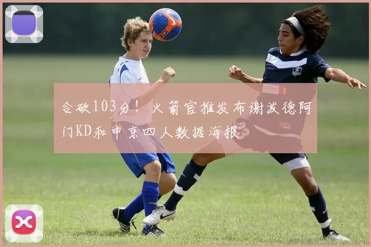 合砍103分！火箭官推发布谢泼德阿门KD和申京四人数据海报