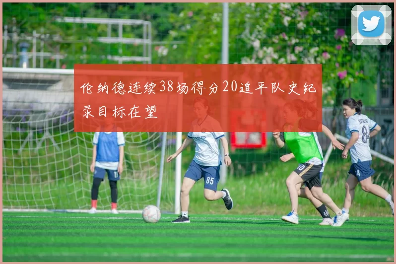 伦纳德连续38场得分20追平队史纪录目标在望
