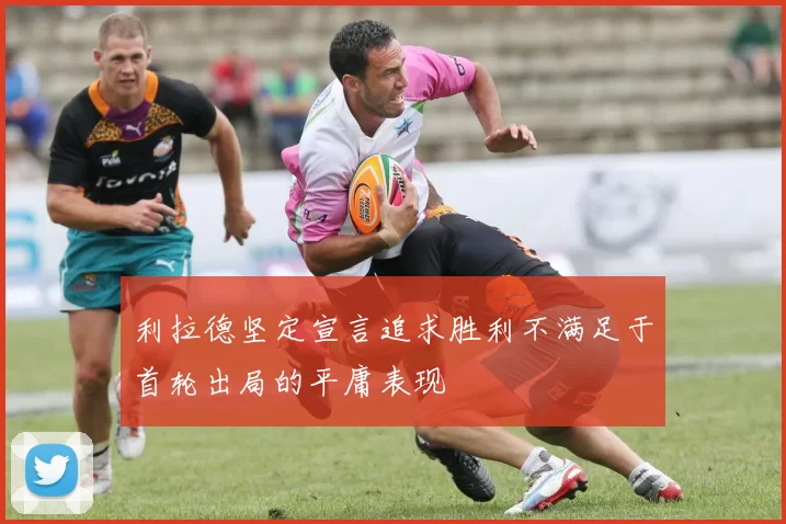 利拉德坚定宣言追求胜利不满足于首轮出局的平庸表现