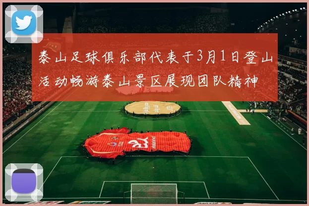泰山足球俱乐部代表于3月1日登山活动畅游泰山景区展现团队精神