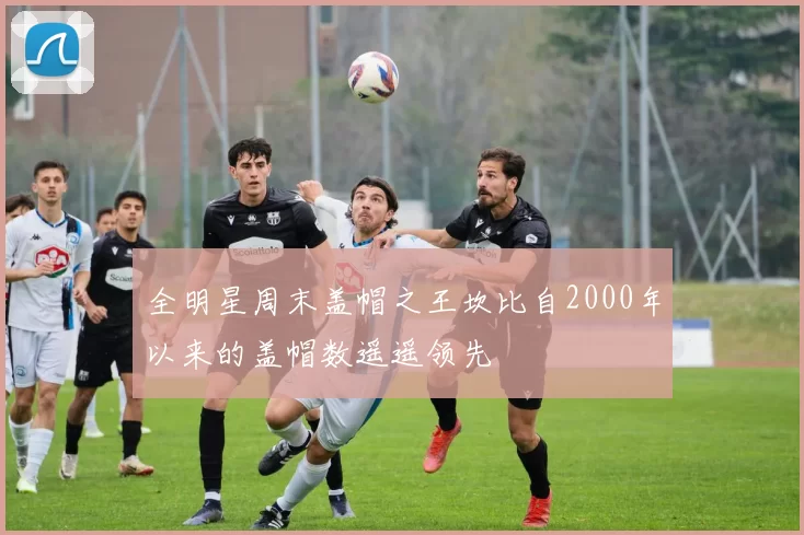 全明星周末盖帽之王坎比自2000年以来的盖帽数遥遥领先
