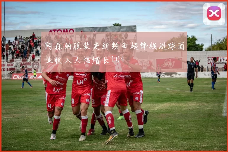阿森纳服装更新频率超锋线进球商业收入大幅增长104