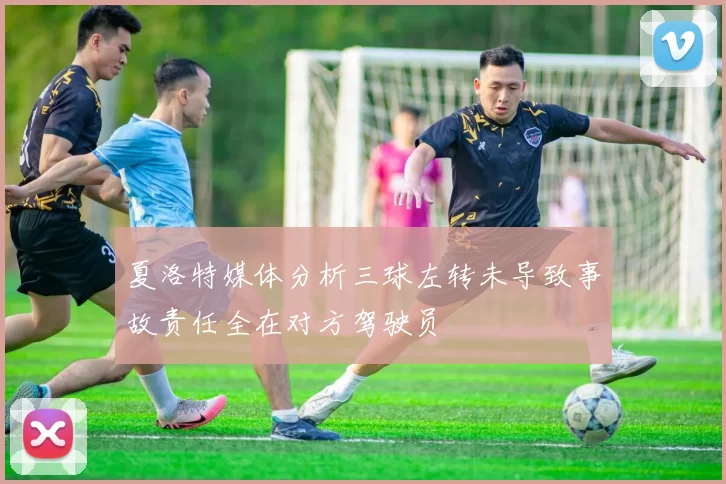 夏洛特媒体分析三球左转未导致事故责任全在对方驾驶员