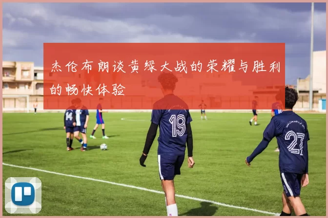 杰伦布朗谈黄绿大战的荣耀与胜利的畅快体验