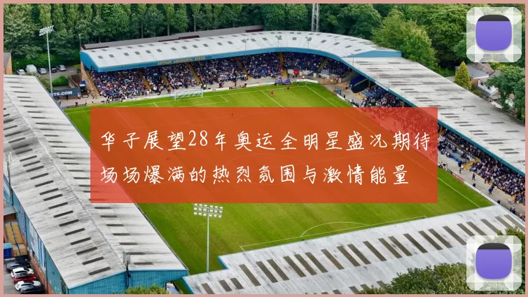 华子展望28年奥运全明星盛况期待场场爆满的热烈氛围与激情能量