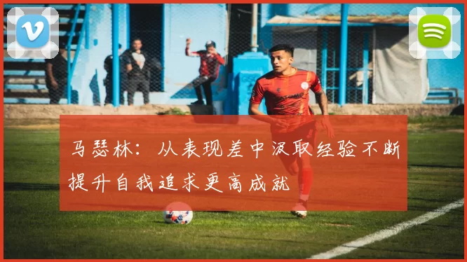 马瑟林：从表现差中汲取经验不断提升自我追求更高成就