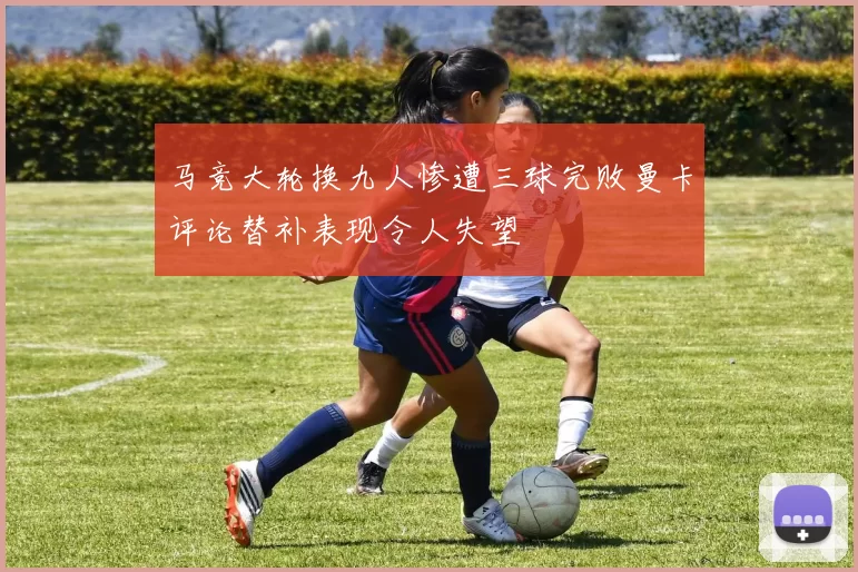 马竞大轮换九人惨遭三球完败曼卡评论替补表现令人失望