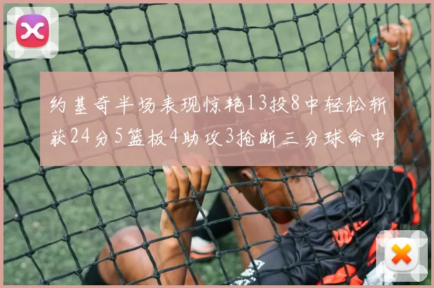 约基奇半场表现惊艳13投8中轻松斩获24分5篮板4助攻3抢断三分球命中率高达75