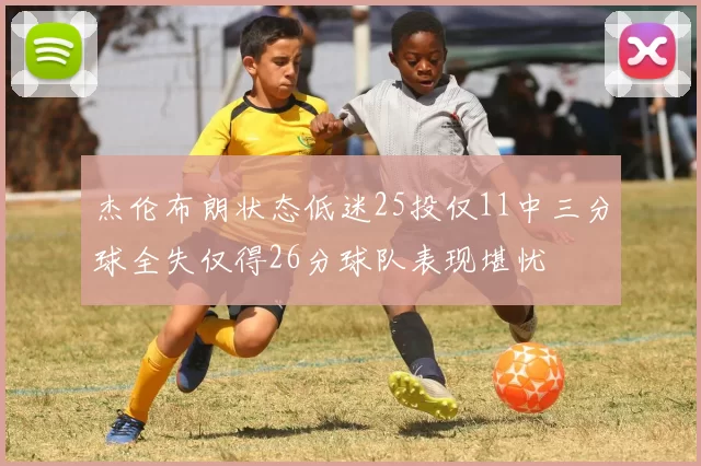 杰伦布朗状态低迷25投仅11中三分球全失仅得26分球队表现堪忧
