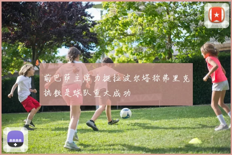前巴萨主席力挺拉波尔塔称弗里克执教是球队重大成功
