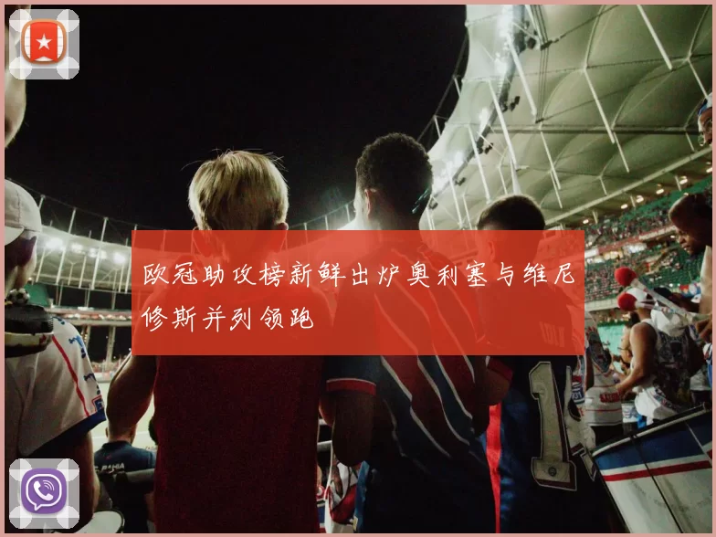 欧冠助攻榜新鲜出炉奥利塞与维尼修斯并列领跑