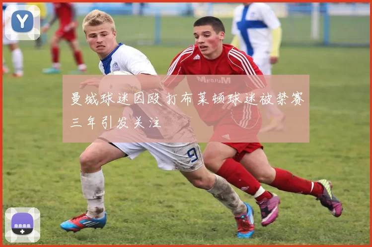曼城球迷因殴打布莱顿球迷被禁赛三年引发关注