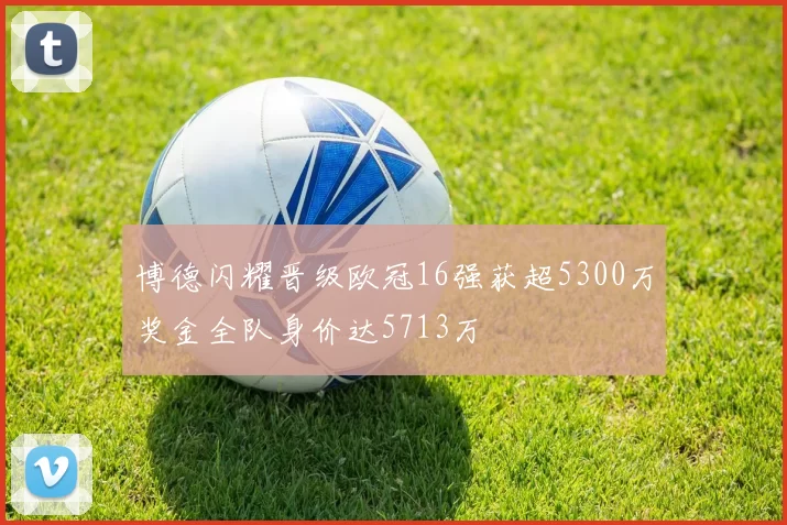 博德闪耀晋级欧冠16强获超5300万奖金全队身价达5713万