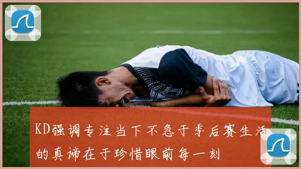 KD强调专注当下不急于季后赛生活的真谛在于珍惜眼前每一刻