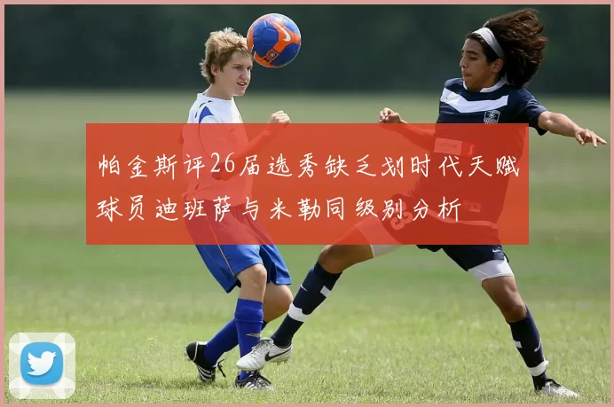 帕金斯评26届选秀缺乏划时代天赋球员迪班萨与米勒同级别分析