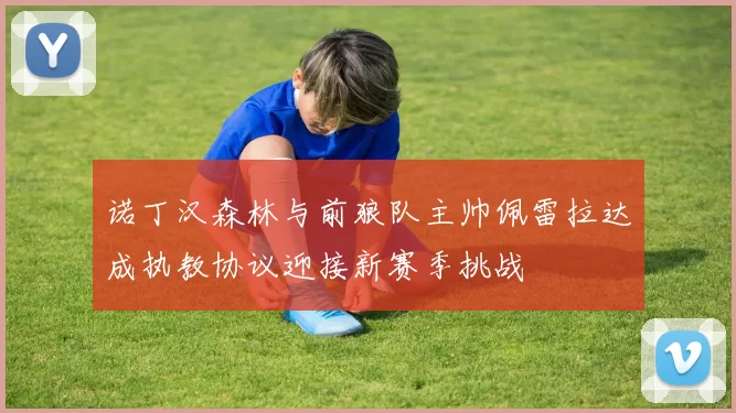 诺丁汉森林与前狼队主帅佩雷拉达成执教协议迎接新赛季挑战
