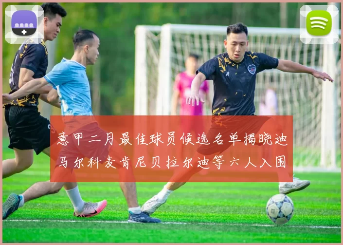意甲二月最佳球员候选名单揭晓迪马尔科麦肯尼贝拉尔迪等六人入围