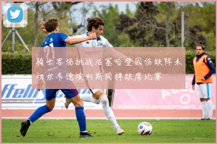 骑士客场挑战活塞哈登因伤缺阵米切尔韦德埃利斯同样缺席比赛